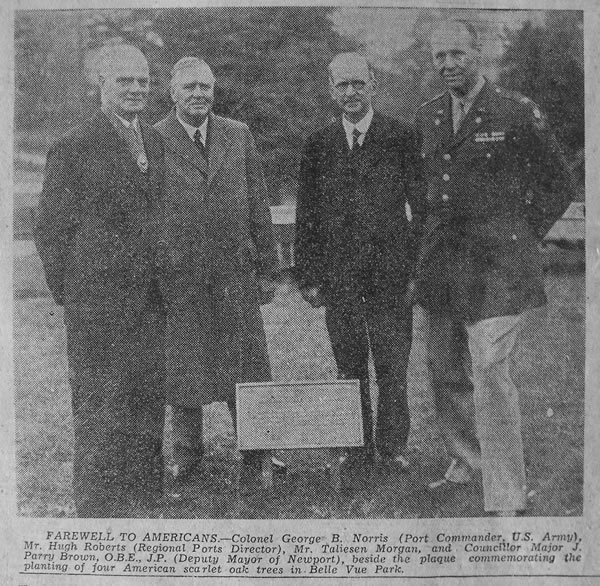 South Wales Argus, 1945. "FAREWELL TO AMERICANS – Colonel George B. Norris (Port Commander, U.S. Army), Mr. Hugh Roberts (Regional Ports Director), Mr. Taliesen Morgan, and Councillor Major J. Parry Brown, O.B.E., J.P. (Deputy Mayor of Newport), beside the plaque commemorating the planting of four American scarlet oak trees in Belle Vue Park."