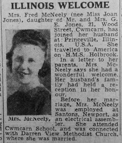 Mrs Fred McNeely (nee Miss Joan Jones), daughter of Mr and Mrs G E Jones, 21, Wood Street, Cwmbran, has joined her husband at Princeville, Illinois, USA. She travelled to America on HMS Holbrook...